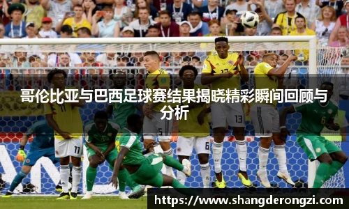 哥伦比亚与巴西足球赛结果揭晓精彩瞬间回顾与分析