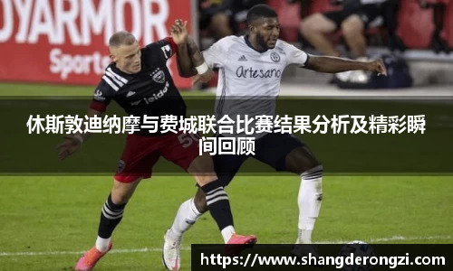 休斯敦迪纳摩与费城联合比赛结果分析及精彩瞬间回顾