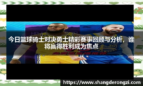 今日篮球骑士对决勇士精彩赛事回顾与分析，谁将赢得胜利成为焦点