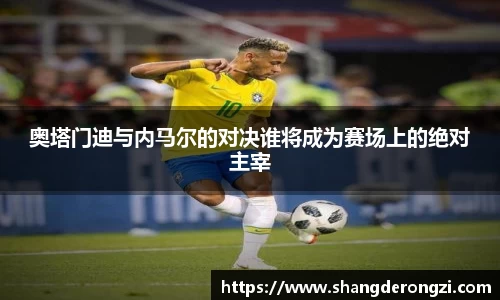 奥塔门迪与内马尔的对决谁将成为赛场上的绝对主宰