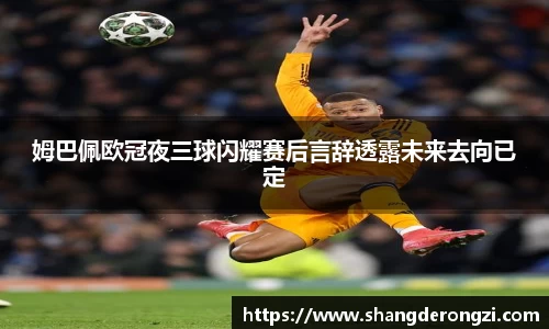 姆巴佩欧冠夜三球闪耀赛后言辞透露未来去向已定