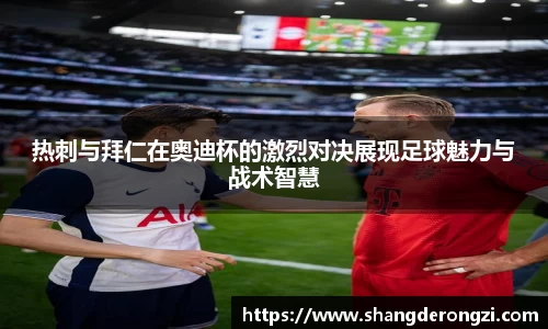 热刺与拜仁在奥迪杯的激烈对决展现足球魅力与战术智慧
