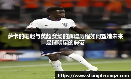 萨卡的崛起与英超赛场的辉煌历程如何塑造未来足球明星的典范