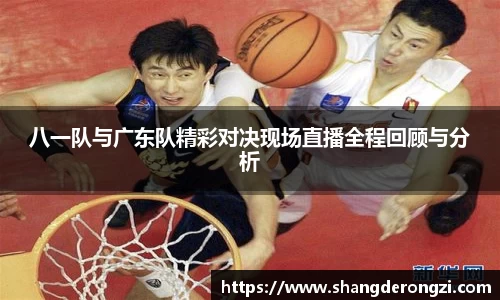 八一队与广东队精彩对决现场直播全程回顾与分析
