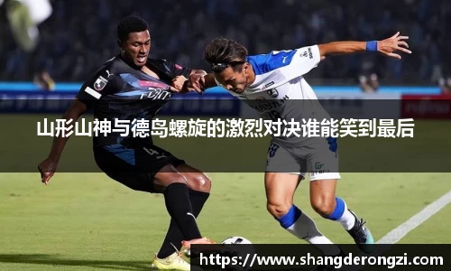 山形山神与德岛螺旋的激烈对决谁能笑到最后