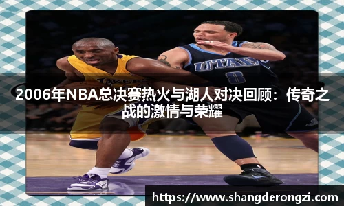 2006年NBA总决赛热火与湖人对决回顾：传奇之战的激情与荣耀