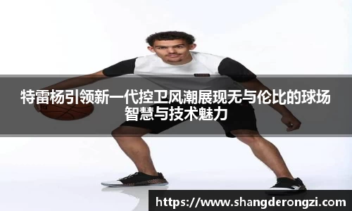 特雷杨引领新一代控卫风潮展现无与伦比的球场智慧与技术魅力