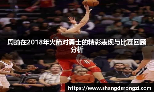 周琦在2018年火箭对勇士的精彩表现与比赛回顾分析