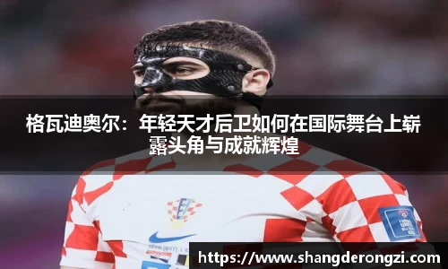格瓦迪奥尔：年轻天才后卫如何在国际舞台上崭露头角与成就辉煌