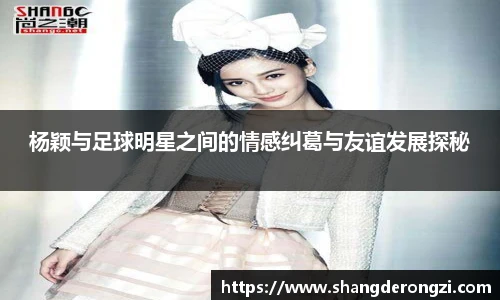 杨颖与足球明星之间的情感纠葛与友谊发展探秘